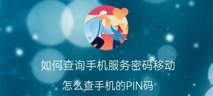 如何查询手机服务密码移动 怎么查手机的PIN码？